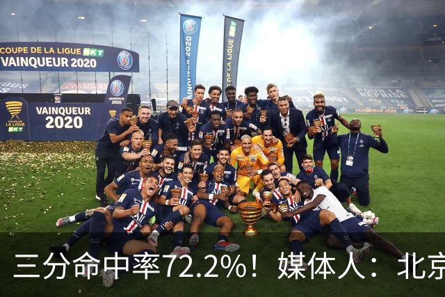 三分命中率72.2%！媒体人：北京这样的命中率 有无布朗都无人能挡