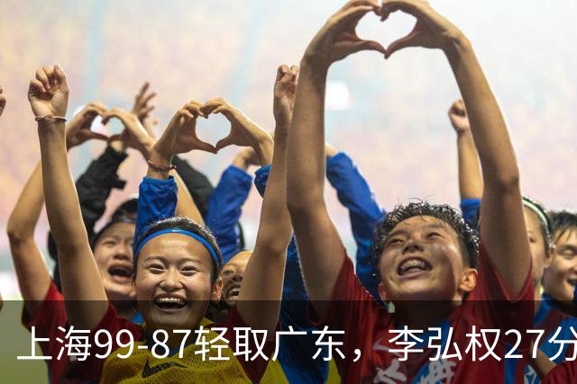 上海99-87轻取广东，李弘权27分，李添荣20分，徐杰14分