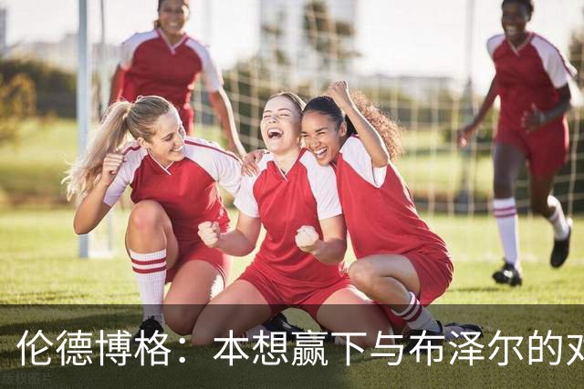 伦德博格：本想赢下与布泽尔的对位但今天没做到 下次一定会