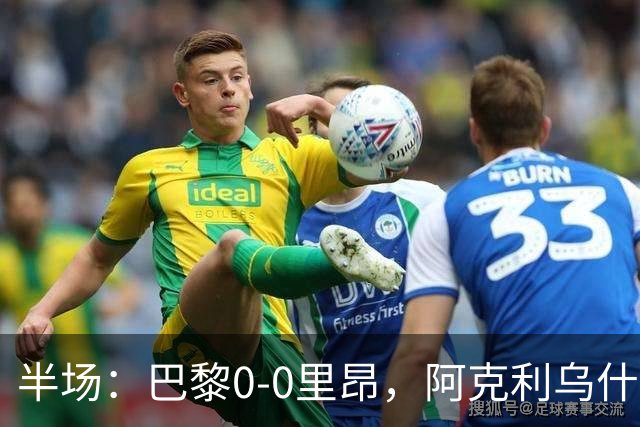 半场：巴黎0-0里昂，阿克利乌什、费兰造险