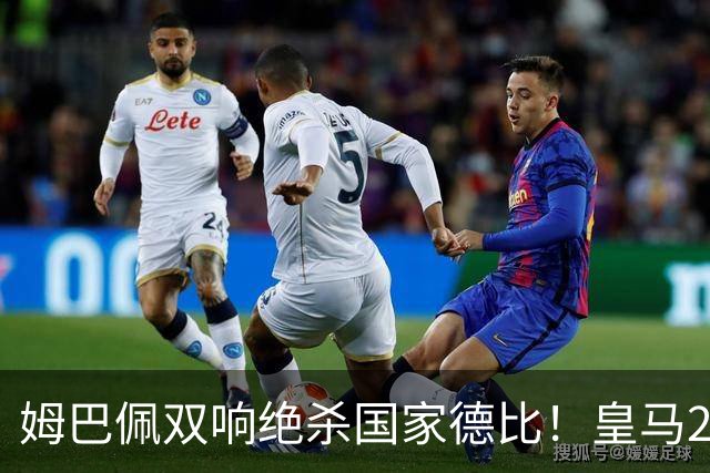 姆巴佩双响绝杀国家德比！皇马2-1巴萨，亲手终结巴萨联赛9连胜！