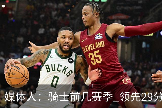 媒体人：骑士前几赛季 领先29分被逆转共同问题 关键回合球权分散