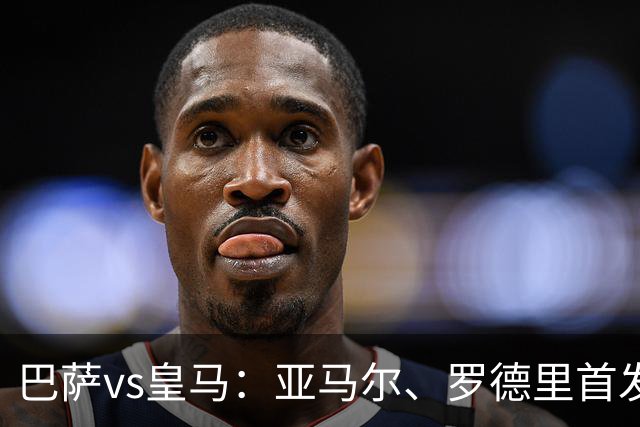 巴萨vs皇马：亚马尔、罗德里首发，姆巴佩、贝林厄姆出战