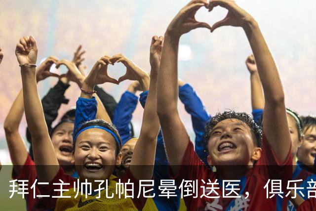 拜仁主帅孔帕尼晕倒送医，俱乐部确认正接受检查
