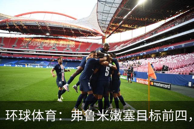 环球体育：弗鲁米嫩塞目标前四，急需终结队史罕见三连败