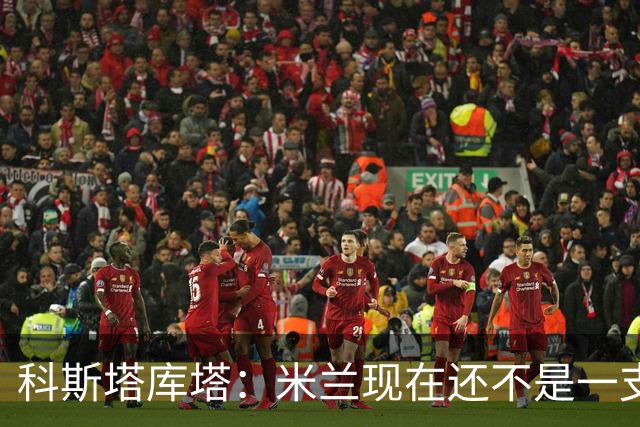 科斯塔库塔：米兰现在还不是一支争冠队，但依然很有前途