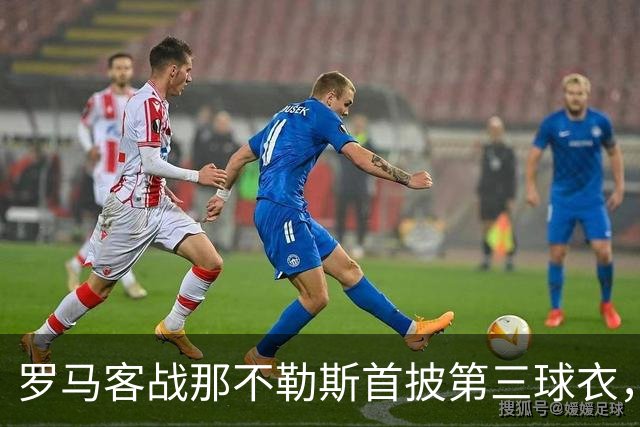 罗马客战那不勒斯首披第三球衣，阵容多处轮换