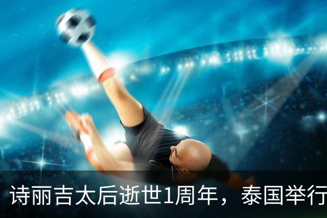 诗丽吉太后逝世1周年，泰国举行隆重祭奠，即将举行火化仪式