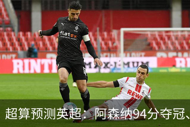 超算预测英超：阿森纳94分夺冠、曼联55分第9