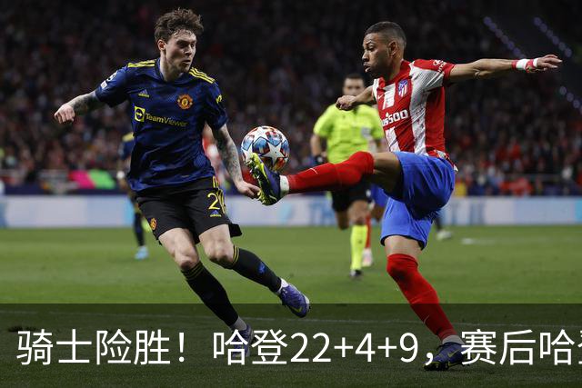 骑士险胜！哈登22+4+9，赛后哈登和森林狼球员逐一拥抱，又和米切尔一起接受采访