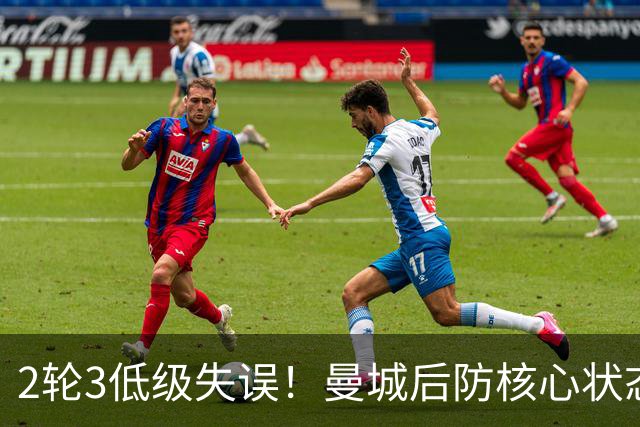 2轮3低级失误！曼城后防核心状态低迷 再让他搭档鲁本就是灾难