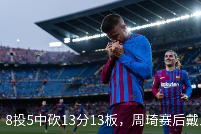 8投5中砍13分13板，周琦赛后戴上口罩：我感冒了