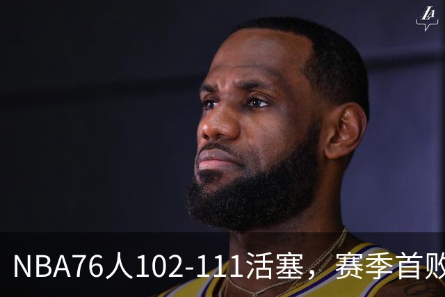NBA76人102-111活塞，赛季首败这3人要负责，詹姆斯打不了中锋