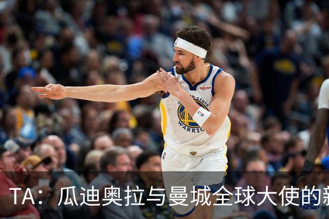TA：瓜迪奥拉与曼城全球大使的新角色