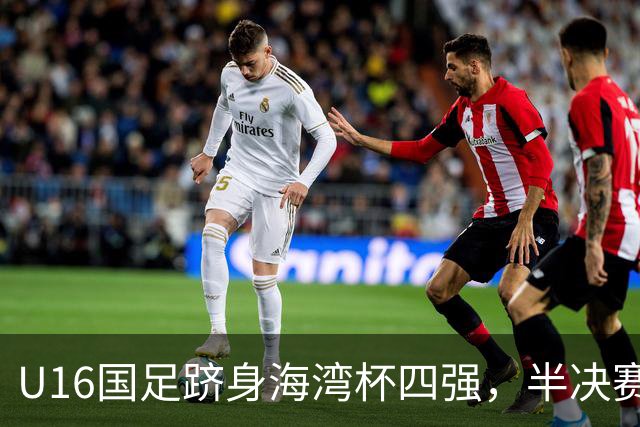 U16国足跻身海湾杯四强，半决赛还是以小打大